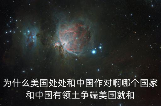 為什么美國和中國做對，為什么美國處處和中國作對啊哪個國家和中國有領(lǐng)土爭端美國就和