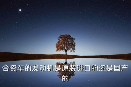 中外合資是什么發(fā)動機，合資車的發(fā)動機是原裝進口的還是國產(chǎn)的