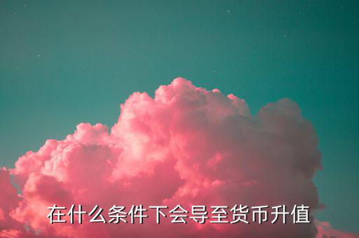 什么情況下匯率升值，什么是匯率的跌值和升值