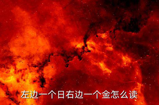 一個日一個金念什么，左邊一個日右邊一個金這個文字讀做什么啊
