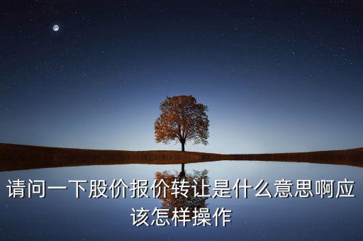 請(qǐng)問(wèn)一下股價(jià)報(bào)價(jià)轉(zhuǎn)讓是什么意思啊應(yīng)該怎樣操作