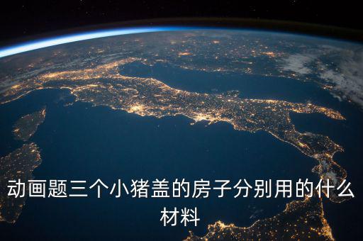 三毛用什么材料蓋的房孑，動畫題三個小豬蓋的房子分別用的什么材料