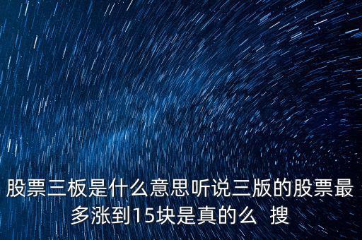 三板股票是什么意思，股票三板是什么意思聽說三版的股票最多漲到15塊是真的么  搜