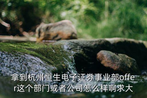 恒生電子做什么，拿到杭州恒生電子證劵事業(yè)部offer這個(gè)部門或者公司怎么樣啊求大