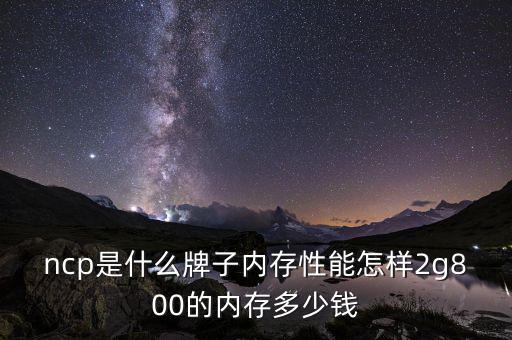 ncp是什么牌子內(nèi)存性能怎樣2g800的內(nèi)存多少錢(qián)