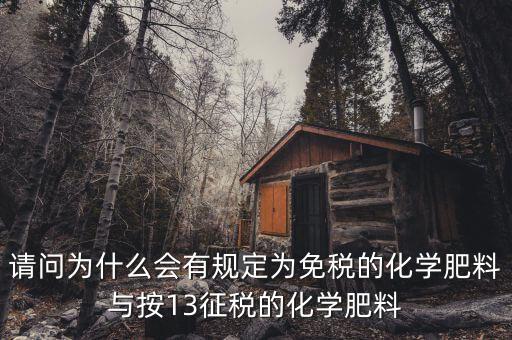 國家為什么開征化肥增值稅，請問為什么會有規(guī)定為免稅的化學(xué)肥料與按13征稅的化學(xué)肥料