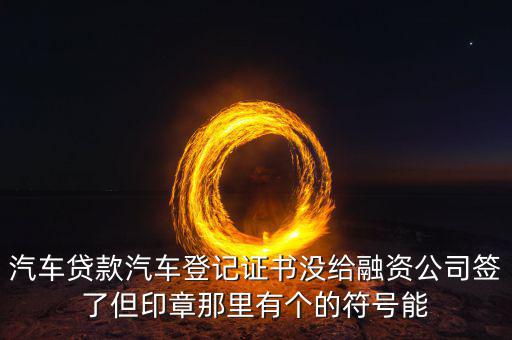汽車(chē)貸款汽車(chē)登記證書(shū)沒(méi)給融資公司簽了但印章那里有個(gè)的符號(hào)能
