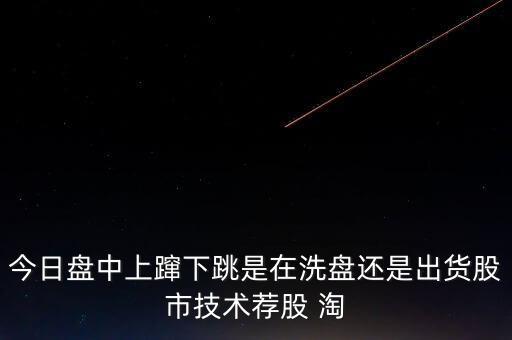 股價(jià)上躥下跳是什么意思，今日盤中上躥下跳是在洗盤還是出貨股市技術(shù)薦股 淘
