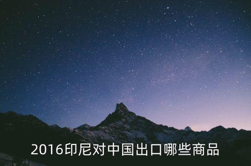 印尼出口什么，2016印尼對(duì)中國(guó)出口哪些商品