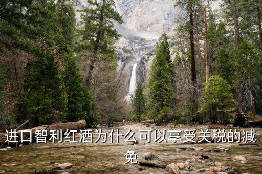 為什么智利葡萄酒關(guān)稅將降低為零，進(jìn)口智利紅酒為什么可以享受關(guān)稅的減免
