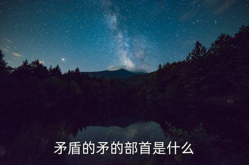 矛是什么結構，矛字部首是什么