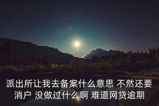 貸款備案什么意思，派出所讓我去備案什么意思 不然還要消戶 沒做過什么啊 難道網(wǎng)貸逾期
