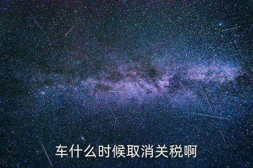 汽車什么時(shí)候降關(guān)稅，汽車關(guān)稅什么時(shí)候開始降