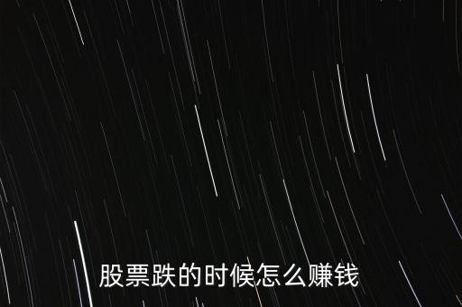 股市下跌買什么賺錢，股票下跌時候怎么賺錢