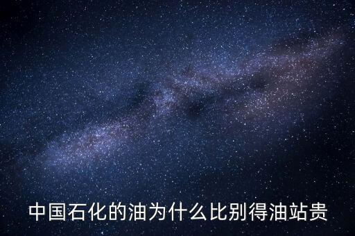 為什么石化加油站的油價格高，中國石化的油為什么比別得油站貴