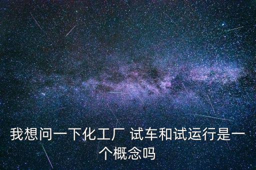 投料試車是什么意思，我想問一下化工廠 試車和試運(yùn)行是一個(gè)概念嗎