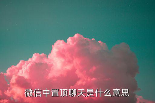 工銀亞洲的工銀速匯是什么意思，微信中置頂聊天是什么意思
