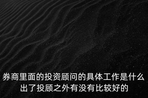 券商投顧干什么，券商里面的投資顧問的具體工作是什么出了投顧之外有沒有比較好的