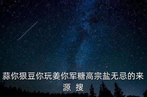糖高宗什么意思，蒜你狠豆你玩姜你軍糖高宗鹽無忌的來源  搜