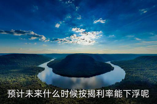 房貸還款利率什么時候下調，預計未來什么時候按揭利率能下浮呢