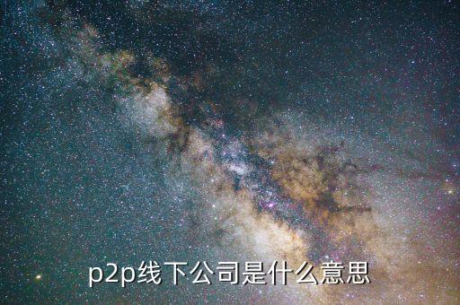 線下p2p是什么，p2p線下公司是什么意思