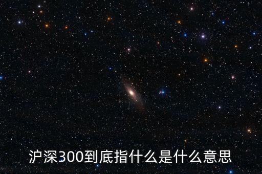 滬深300指數(shù)表示什么，大盤中滬深300是什么意思