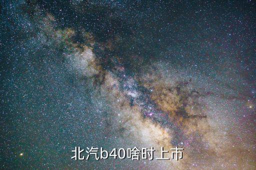 北汽集團什么時候上市，北汽b40準確上市時間