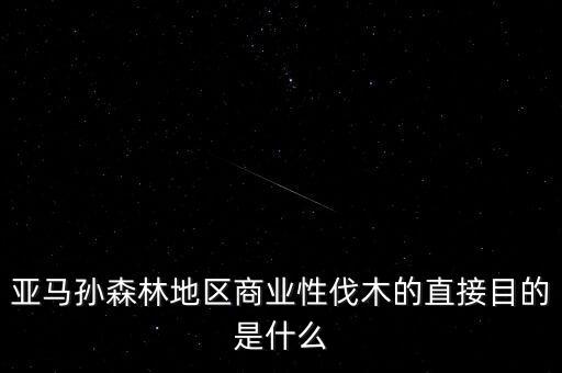 什么是商業(yè)性采伐，亞馬孫森林地區(qū)商業(yè)性伐木的直接目的是什么