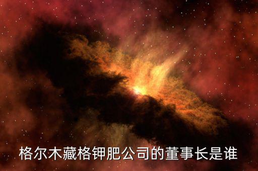 藏格集團什么時候上市，格爾木藏格鉀肥公司的董事長是誰
