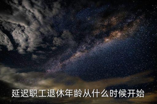 延遲退休什么時侯開始，延遲職工退休年齡從什么時候開始
