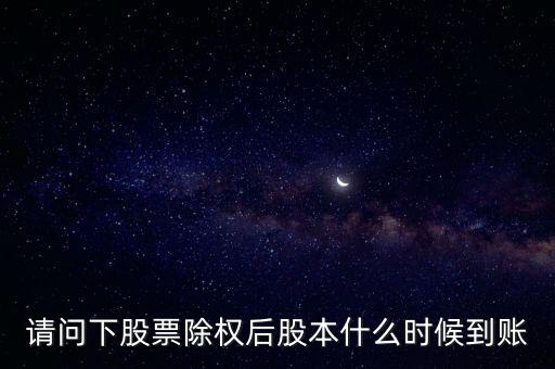 除權(quán)后的股票什么時(shí)候到賬，請問下股票除權(quán)后股本什么時(shí)候到賬