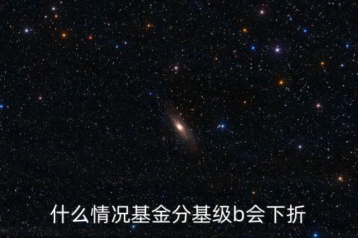 是什么原因?qū)е粱葿級下折，什么情況基金分基級b會下折
