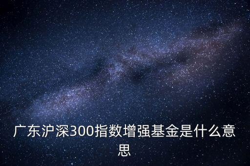 滬深300增強(qiáng)什么意思，申萬(wàn)滬深300和申萬(wàn)滬深300增強(qiáng)的區(qū)別