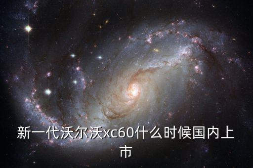 沃爾沃xc60國(guó)產(chǎn)什么時(shí)候上市，沃爾沃xc60國(guó)產(chǎn)什么時(shí)候上市價(jià)格多少