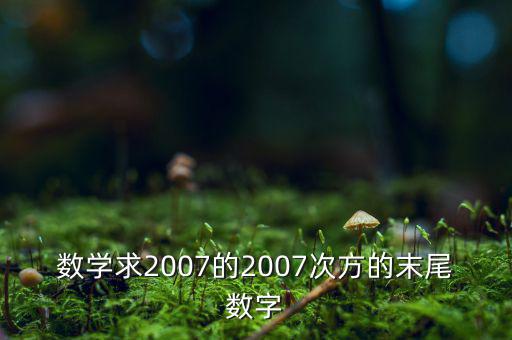判斷7的2007次方為什么尾數(shù)是3，數(shù)學(xué)求2007的2007次方的末尾數(shù)字