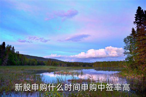 什么時段申購新股中簽率高，什么時間段申購新股中簽率高