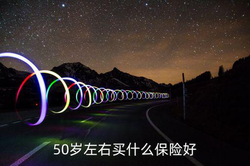 50歲買什么保險(xiǎn)好，50歲買什么保險(xiǎn)好