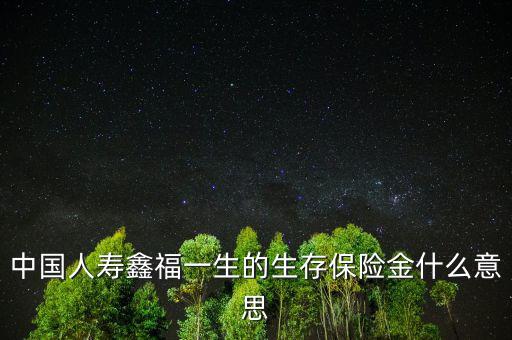 中國人壽生存金是什么，人壽保險(xiǎn)中什么是生存金賠付錢