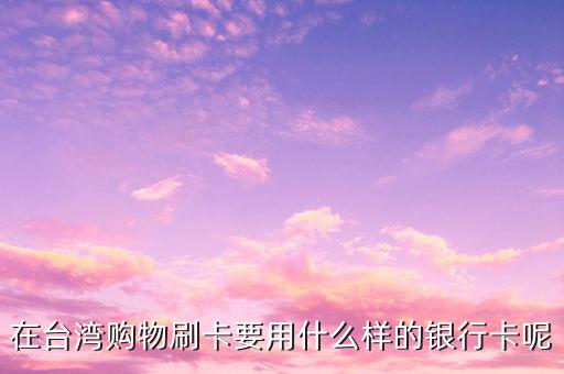 去臺灣刷什么卡，在臺灣購物刷卡要用什么樣的銀行卡呢
