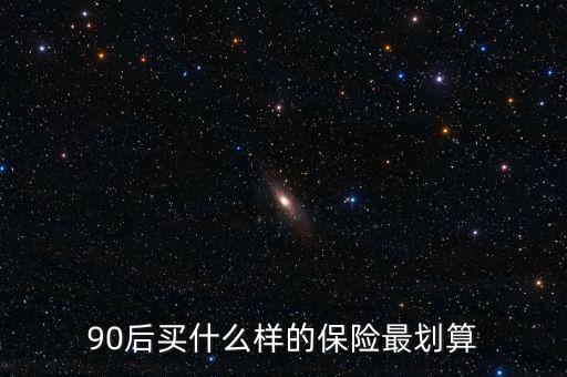 90后買什么保險(xiǎn)好，買什么保險(xiǎn)好90后