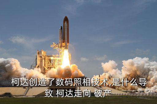  柯達創(chuàng)造了數(shù)碼照相技術,是什么導致 柯達走向 破產