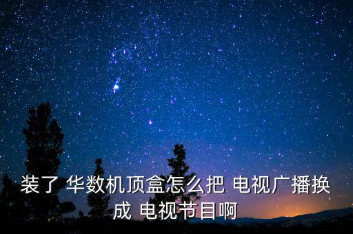 裝了 華數機頂盒怎么把 電視廣播換成 電視節(jié)目啊