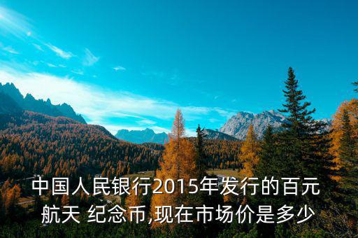 中國人民銀行2015年發(fā)行的百元 航天 紀(jì)念幣,現(xiàn)在市場(chǎng)價(jià)是多少