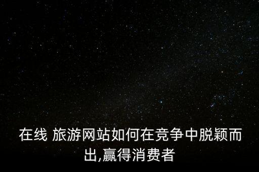  在線(xiàn) 旅游網(wǎng)站如何在競(jìng)爭(zhēng)中脫穎而出,贏得消費(fèi)者