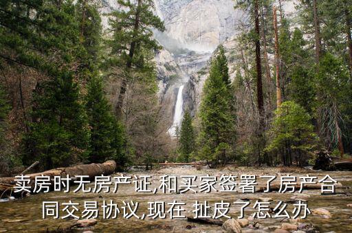 賣房時(shí)無(wú)房產(chǎn)證,和買家簽署了房產(chǎn)合同交易協(xié)議,現(xiàn)在 扯皮了怎么辦