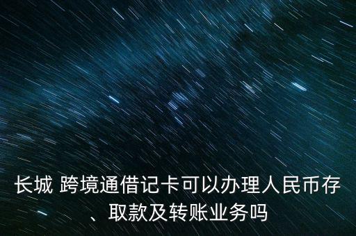 長城 跨境通借記卡可以辦理人民幣存、取款及轉(zhuǎn)賬業(yè)務(wù)嗎