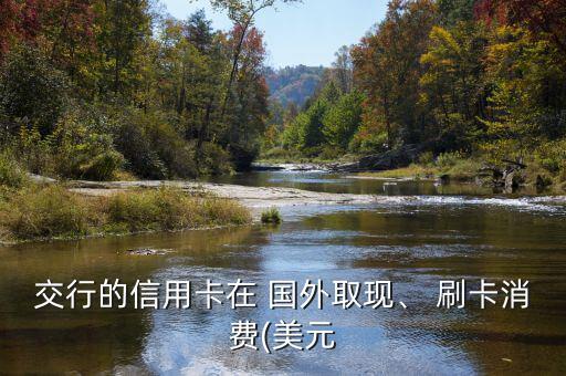 交行的信用卡在 國外取現(xiàn)、 刷卡消費(fèi)(美元