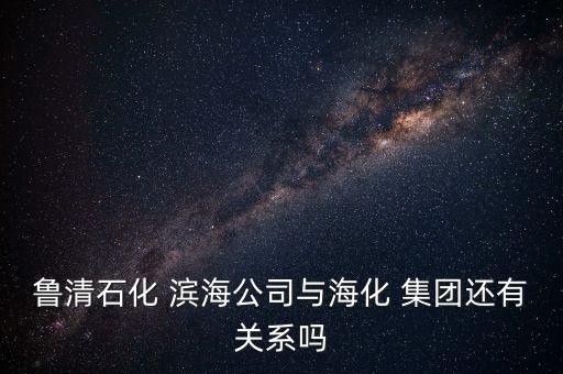 魯清石化 濱海公司與?；?集團(tuán)還有關(guān)系嗎