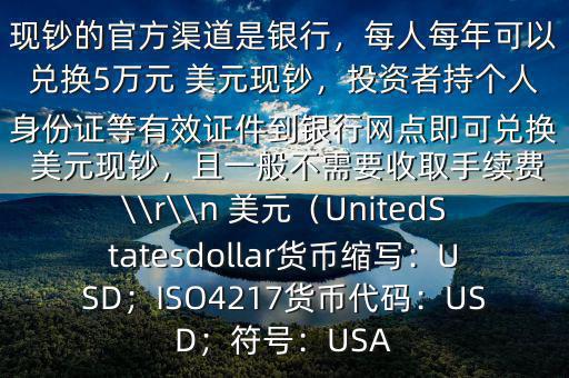 大筆人民幣怎么換 美元$兌換 美元現(xiàn)鈔的官方渠道是銀行，每人每年可以兌換5萬元 美元現(xiàn)鈔，投資者持個(gè)人身份證等有效證件到銀行網(wǎng)點(diǎn)即可兌換 美元現(xiàn)鈔，且一般不需要收取手續(xù)費(fèi)\\r\\n 美元（UnitedStatesdollar貨幣縮寫：USD；ISO4217貨幣代碼：USD；符號：USA