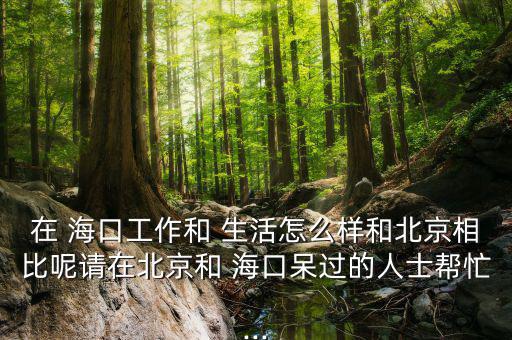 在 海口工作和 生活怎么樣和北京相比呢請(qǐng)?jiān)诒本┖??？诖暨^(guò)的人士幫忙...